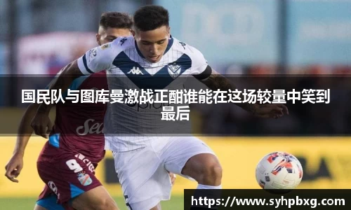 国民队与图库曼激战正酣谁能在这场较量中笑到最后