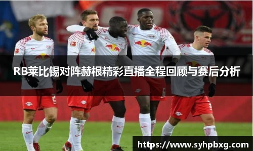 RB莱比锡对阵赫根精彩直播全程回顾与赛后分析