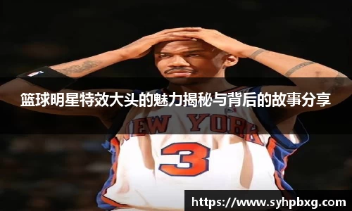 篮球明星特效大头的魅力揭秘与背后的故事分享