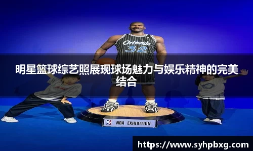 明星篮球综艺照展现球场魅力与娱乐精神的完美结合